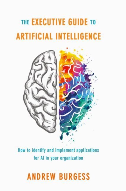 The Executive Guide to Artificial Intelligence : How to identify and implement applications for AI in your organization, Hardback Book