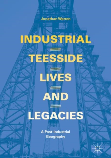 Industrial Teesside, Lives and Legacies : A post-industrial geography, Hardback Book