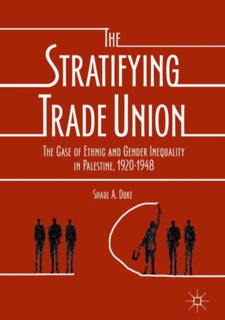 The Stratifying Trade Union : The Case of Ethnic and Gender Inequality in Palestine, 1920-1948, Hardback Book
