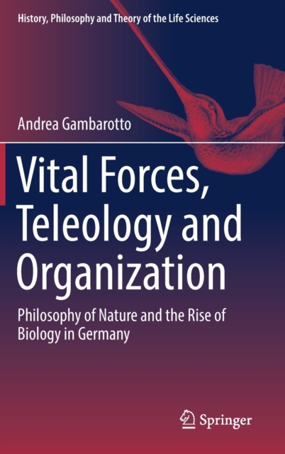 Vital Forces, Teleology and Organization : Philosophy of Nature and the Rise of Biology in Germany, Hardback Book