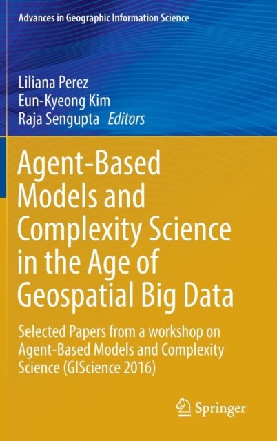 Agent-Based Models and Complexity Science in the Age of Geospatial Big Data : Selected Papers from a workshop on Agent-Based Models and Complexity Science (GIScience 2016), Hardback Book