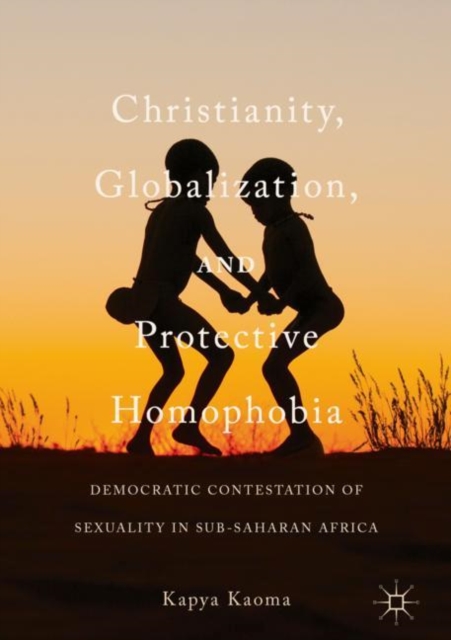 Christianity, Globalization, and Protective Homophobia : Democratic Contestation of Sexuality in Sub-Saharan Africa, Hardback Book