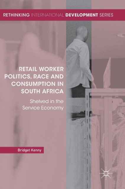 Retail Worker Politics, Race and Consumption in South Africa : Shelved in the Service Economy, Hardback Book
