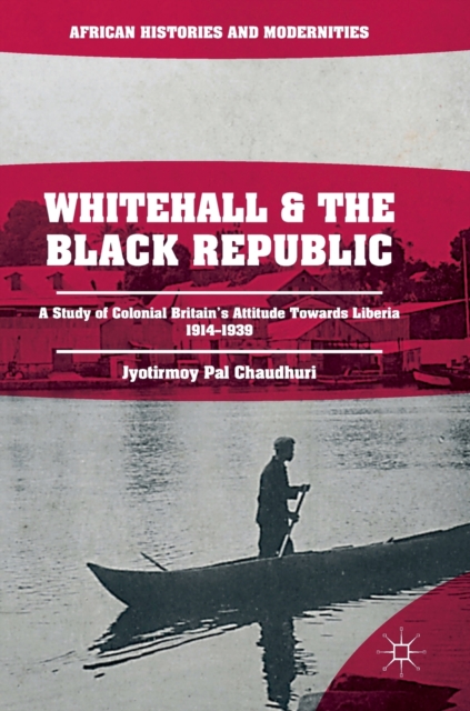 Whitehall and the Black Republic : A Study of Colonial Britain's Attitude Towards Liberia, 1914-1939, Hardback Book
