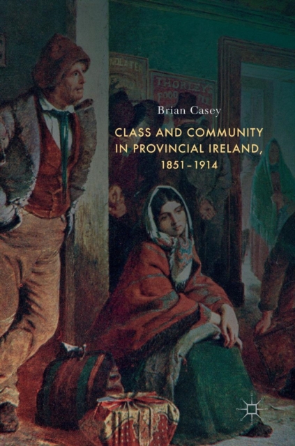 Class and Community in Provincial Ireland, 1851-1914, Hardback Book