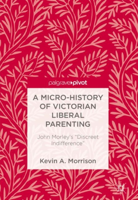 A Micro-History of Victorian Liberal Parenting : John Morley's "Discreet Indifference", Hardback Book
