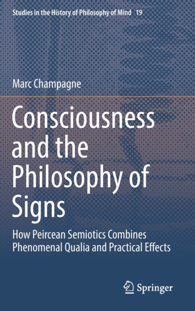 Consciousness and the Philosophy of Signs : How Peircean Semiotics Combines Phenomenal Qualia and Practical Effects, Hardback Book