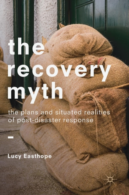 The Recovery Myth : The Plans and Situated Realities of Post-Disaster Response, Hardback Book