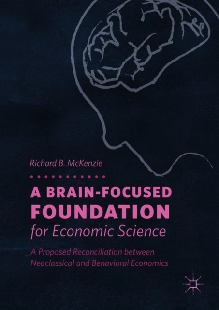 A Brain-Focused Foundation for Economic Science : A Proposed Reconciliation between Neoclassical and Behavioral Economics, Hardback Book