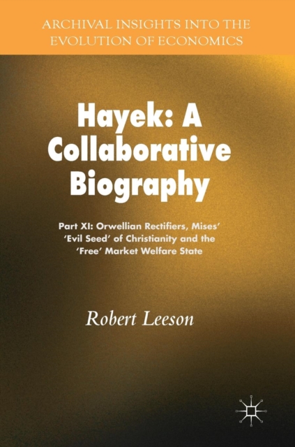 Hayek: A Collaborative Biography : Part XI: Orwellian Rectifiers, Mises’ ‘Evil Seed' of Christianity and the ‘Free’ Market Welfare State, Hardback Book