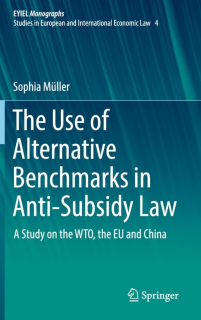 The Use of Alternative Benchmarks in Anti-Subsidy Law : A Study on the WTO, the EU and China, Hardback Book