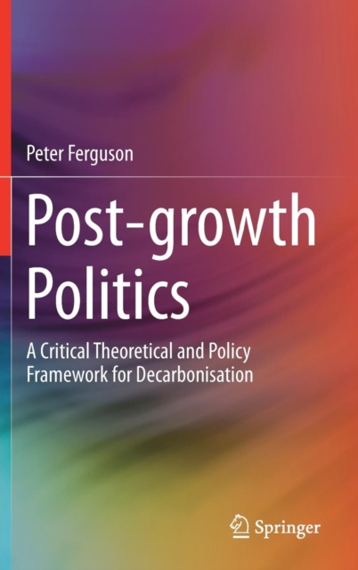 Post-growth Politics : A Critical Theoretical and Policy Framework for Decarbonisation, Hardback Book