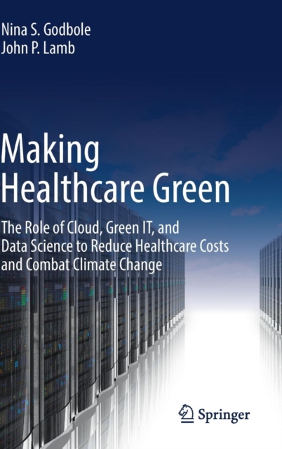 Making Healthcare Green : The Role of Cloud, Green IT, and Data Science to Reduce Healthcare Costs and Combat Climate Change, Hardback Book