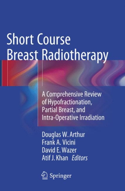Short Course Breast Radiotherapy : A Comprehensive Review of Hypofractionation, Partial Breast, and Intra-Operative Irradiation, Paperback / softback Book