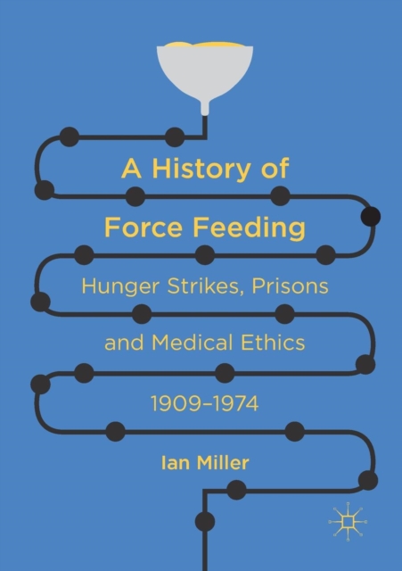 A History of Force Feeding : Hunger Strikes, Prisons and Medical Ethics, 1909-1974, Paperback / softback Book