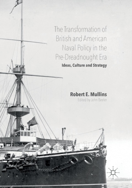The Transformation of British and American Naval Policy in the Pre-Dreadnought Era : Ideas, Culture and Strategy, Paperback / softback Book