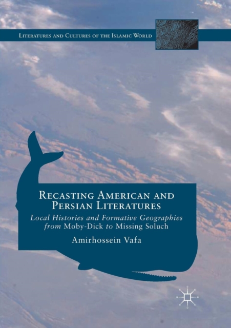 Recasting American and Persian Literatures : Local Histories and Formative Geographies from Moby-Dick to Missing Soluch, Paperback / softback Book