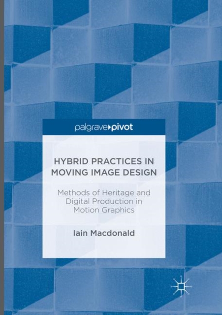 Hybrid Practices in Moving Image Design : Methods of Heritage and Digital Production in Motion Graphics, Paperback / softback Book