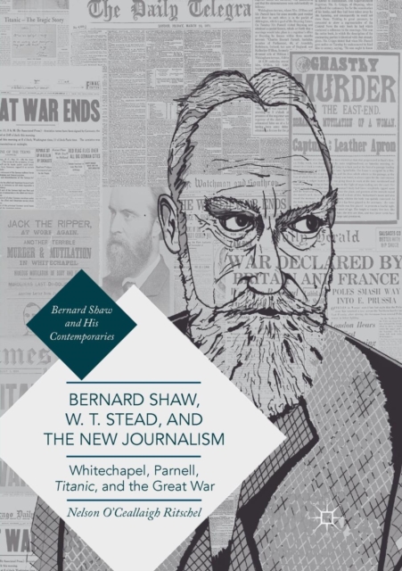 Bernard Shaw, W. T. Stead, and the New Journalism : Whitechapel, Parnell, Titanic, and the Great War, Paperback / softback Book
