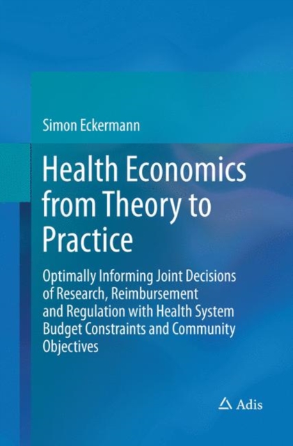 Health Economics from Theory to Practice : Optimally Informing Joint Decisions of Research, Reimbursement and Regulation with Health System Budget Constraints and Community Objectives, Paperback / softback Book