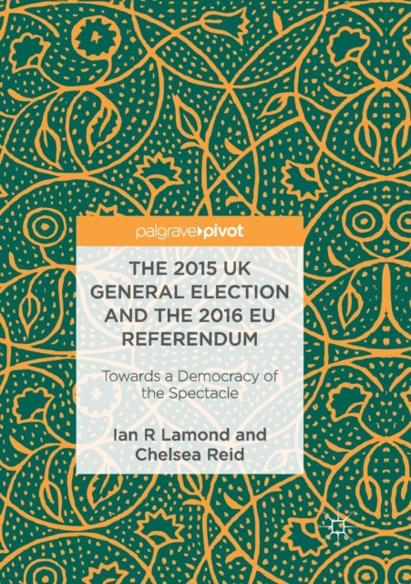 The 2015 UK General Election and the 2016 EU Referendum : Towards a Democracy of the Spectacle, Paperback / softback Book