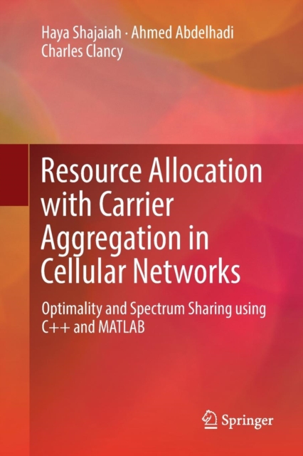 Resource Allocation with Carrier Aggregation in Cellular Networks : Optimality and Spectrum Sharing using C++ and MATLAB, Paperback / softback Book
