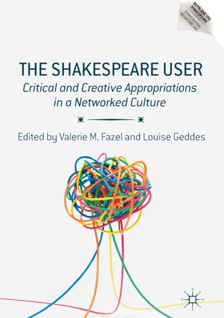 The Shakespeare User : Critical and Creative Appropriations in a Networked Culture, Paperback / softback Book