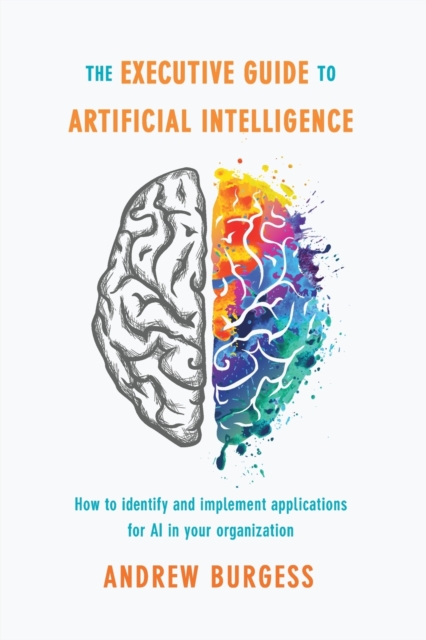 The Executive Guide to Artificial Intelligence : How to identify and implement applications for AI in your organization, Paperback / softback Book