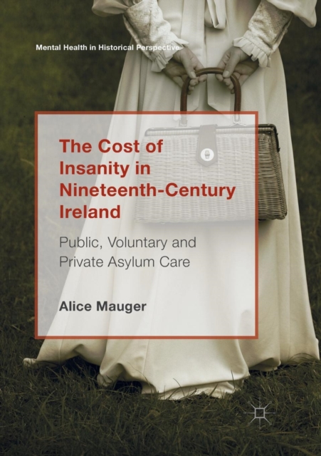 The Cost of Insanity in Nineteenth-Century Ireland : Public, Voluntary and Private Asylum Care, Paperback / softback Book