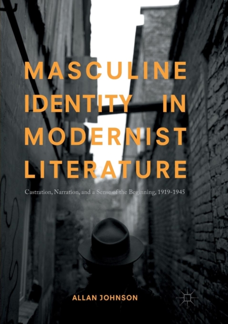 Masculine Identity in Modernist Literature : Castration, Narration, and a Sense of the Beginning, 1919-1945, Paperback / softback Book