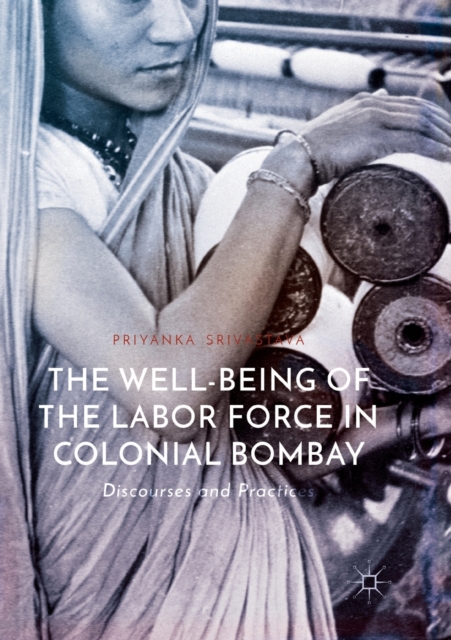 The Well-Being of the Labor Force in Colonial Bombay : Discourses and Practices, Paperback / softback Book