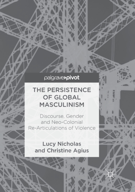 The Persistence of Global Masculinism : Discourse, Gender and Neo-Colonial Re-Articulations of Violence, Paperback / softback Book
