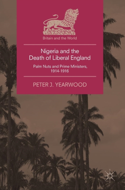 Nigeria and the Death of Liberal England : Palm Nuts and Prime Ministers, 1914-1916, Hardback Book