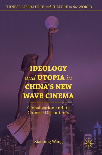 Ideology and Utopia in China's New Wave Cinema : Globalization and Its Chinese Discontents, Hardback Book