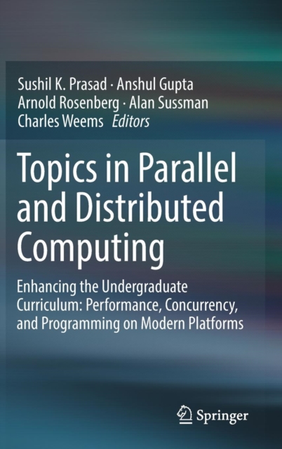 Topics in Parallel and Distributed Computing : Enhancing the Undergraduate Curriculum: Performance, Concurrency, and Programming on Modern Platforms, Hardback Book