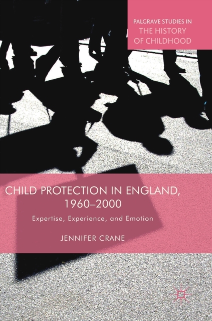 Child Protection in England, 1960-2000 : Expertise, Experience, and Emotion, Hardback Book