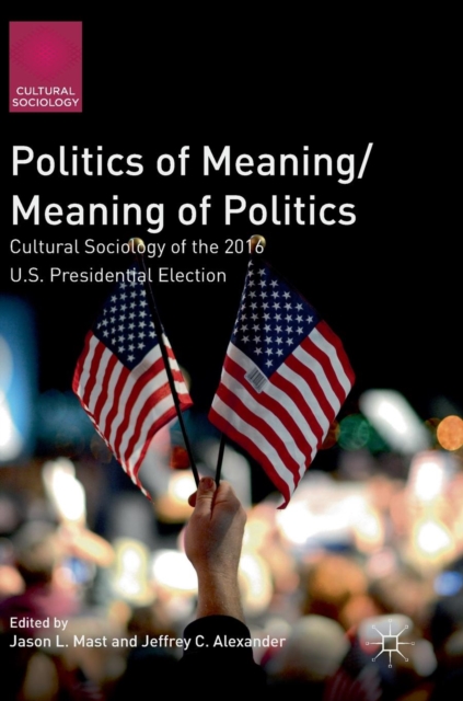 Politics of Meaning/Meaning of Politics : Cultural Sociology of the 2016 U.S. Presidential Election, Hardback Book