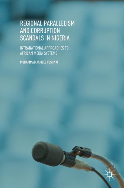 Regional Parallelism and Corruption Scandals in Nigeria : Intranational Approaches to African Media Systems, Hardback Book