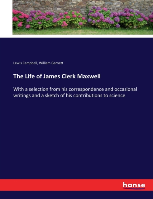 The Life of James Clerk Maxwell : With a selection from his correspondence and occasional writings and a sketch of his contributions to science, Paperback / softback Book