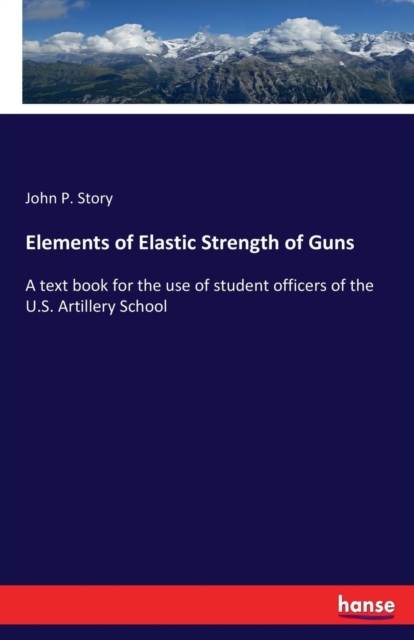 Elements of Elastic Strength of Guns : A text book for the use of student officers of the U.S. Artillery School, Paperback / softback Book