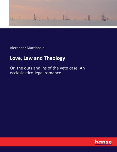 Love, Law and Theology : Or, the outs and ins of the veto case. An ecclesiastico-legal romance, Paperback / softback Book