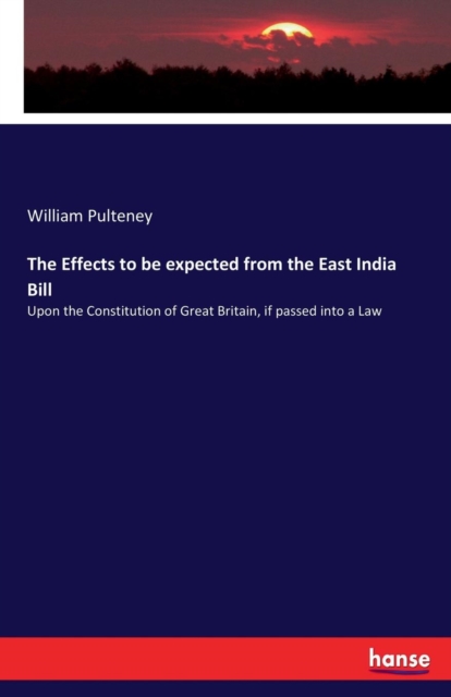 The Effects to be expected from the East India Bill : Upon the Constitution of Great Britain, if passed into a Law, Paperback / softback Book