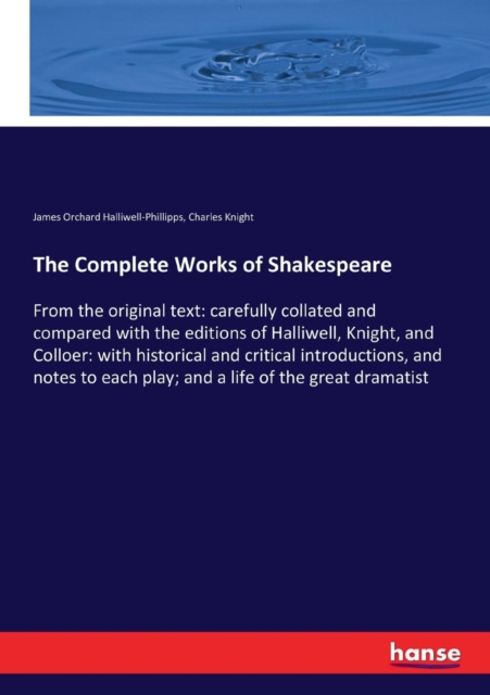 The Complete Works of Shakespeare : From the original text: carefully collated and compared with the editions of Halliwell, Knight, and Colloer: with historical and critical introductions, and notes t, Paperback / softback Book