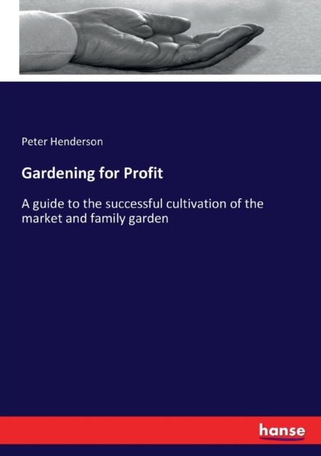 Gardening for Profit : A guide to the successful cultivation of the market and family garden, Paperback / softback Book