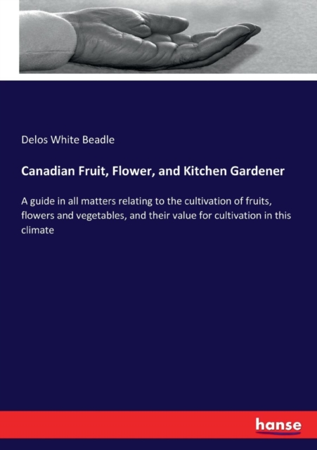 Canadian Fruit, Flower, and Kitchen Gardener : A guide in all matters relating to the cultivation of fruits, flowers and vegetables, and their value for cultivation in this climate, Paperback / softback Book