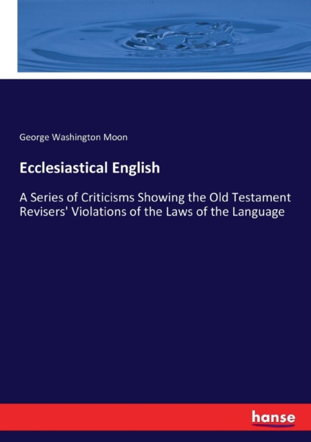 Ecclesiastical English : A Series of Criticisms Showing the Old Testament Revisers' Violations of the Laws of the Language, Paperback / softback Book