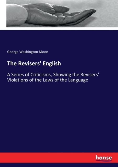 The Revisers' English : A Series of Criticisms, Showing the Revisers' Violations of the Laws of the Language, Paperback / softback Book