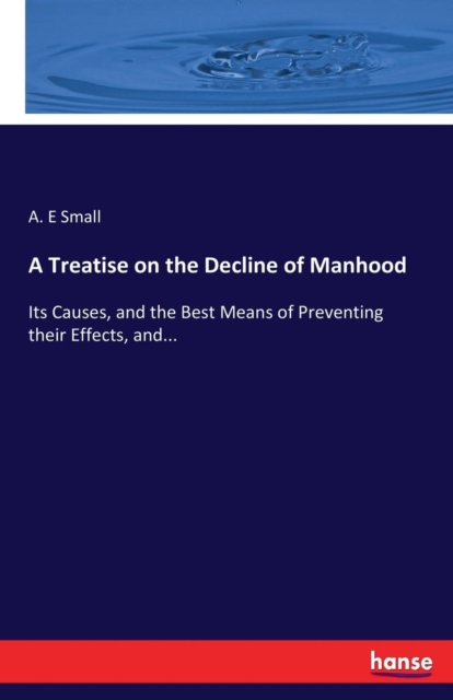 A Treatise on the Decline of Manhood : Its Causes, and the Best Means of Preventing their Effects, and..., Paperback / softback Book