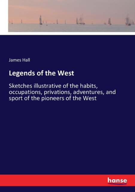 Legends of the West : Sketches illustrative of the habits, occupations, privations, adventures, and sport of the pioneers of the West, Paperback / softback Book