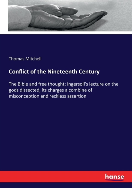 Conflict of the Nineteenth Century : The Bible and free thought; Ingersoll's lecture on the gods dissected, its charges a combine of misconception and reckless assertion, Paperback / softback Book